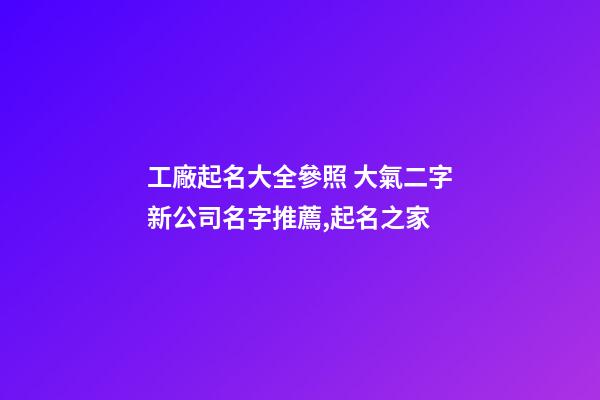 工廠起名大全參照 大氣二字新公司名字推薦,起名之家-第1張-公司起名-玄機派